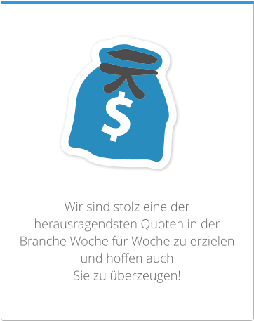 Wir sind stolz eine der herausragendsten Quoten in der Branche Woche für Woche zu erzielen und hoffen auch  Sie zu überzeugen!
